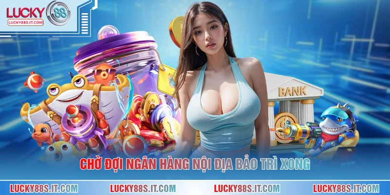 Nạp Tiền LUCKY88 4 Chờ đợi ngân hàng nội địa bảo trì xong