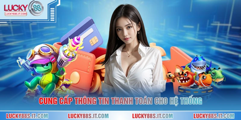 Nạp Tiền LUCKY88 3 Cung cấp thông tin thanh toán cho hệ thống